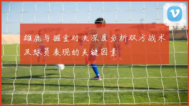 雄鹿与掘金对决深度分析双方战术及球员表现的关键因素