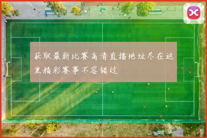 获取最新比赛高清直播地址尽在这里精彩赛事不容错过