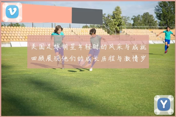 美国足球明星年轻时的风采与成就回顾展现他们的成长历程与激情岁月