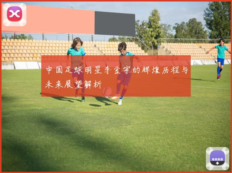 中国足球明星李金宇的辉煌历程与未来展望解析