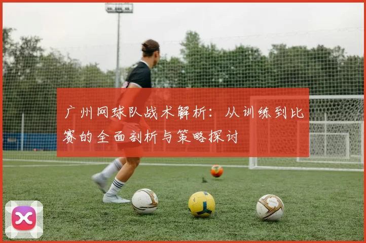 广州网球队战术解析：从训练到比赛的全面剖析与策略探讨