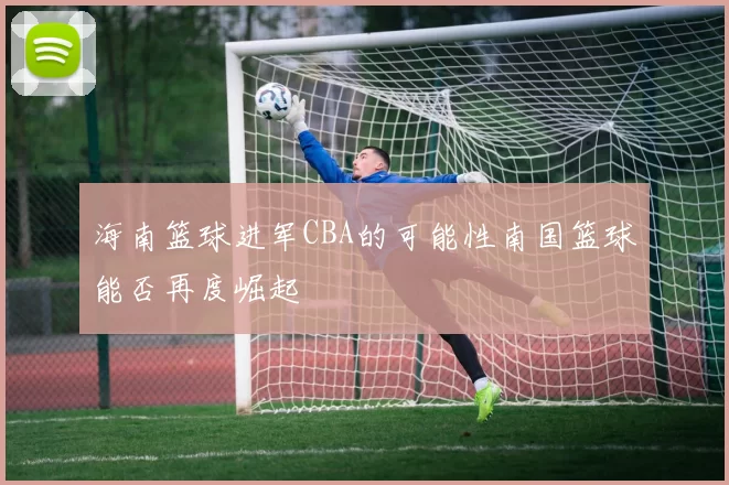 海南篮球进军CBA的可能性南国篮球能否再度崛起