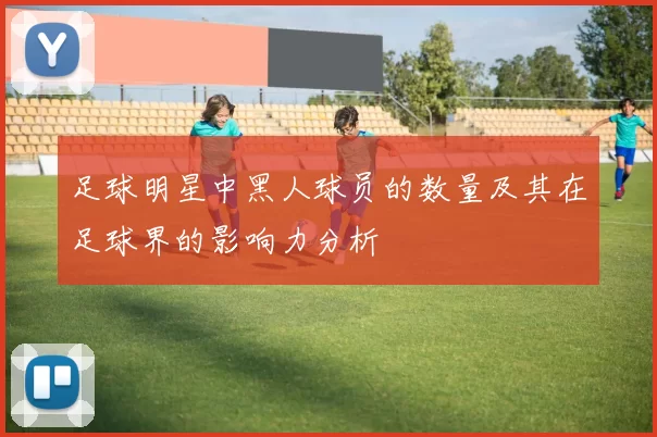 足球明星中黑人球员的数量及其在足球界的影响力分析