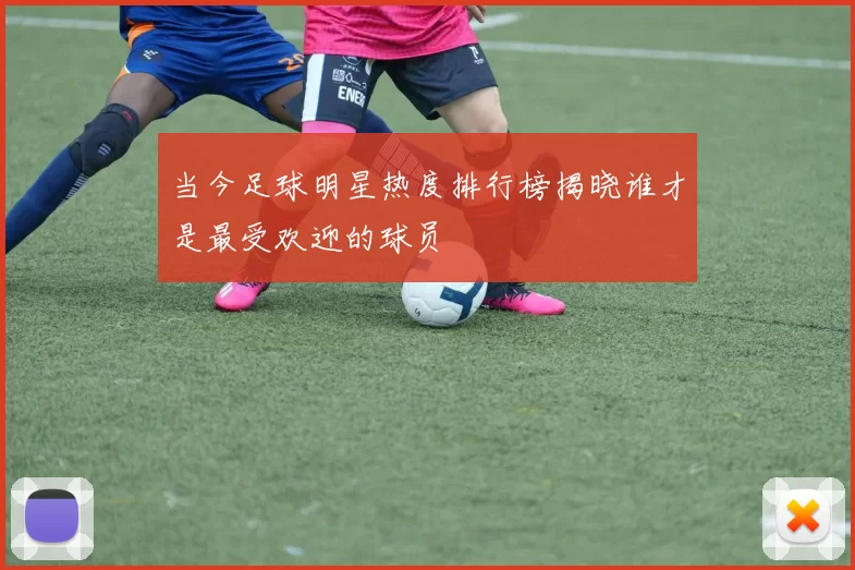 当今足球明星热度排行榜揭晓谁才是最受欢迎的球员