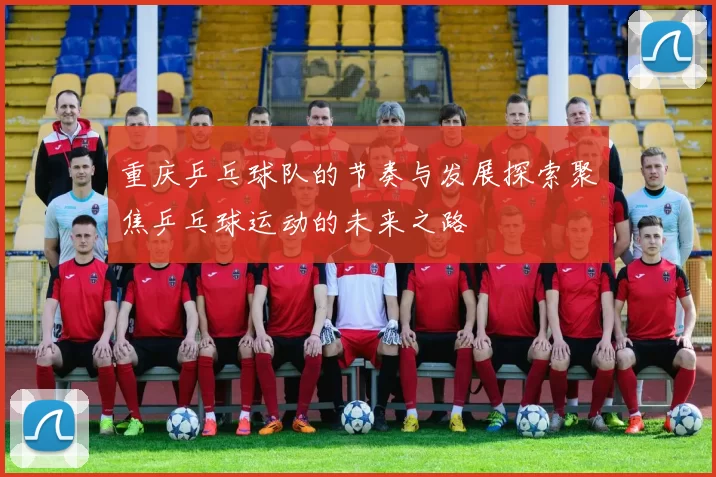 重庆乒乓球队的节奏与发展探索聚焦乒乓球运动的未来之路