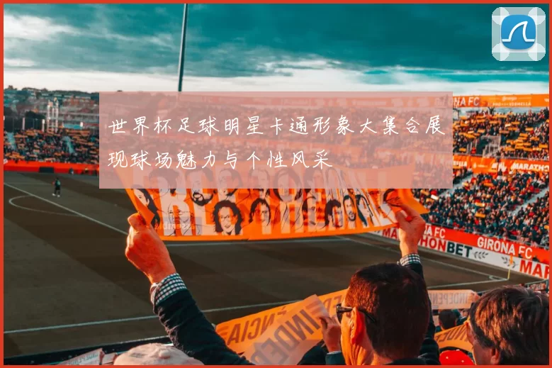 世界杯足球明星卡通形象大集合展现球场魅力与个性风采
