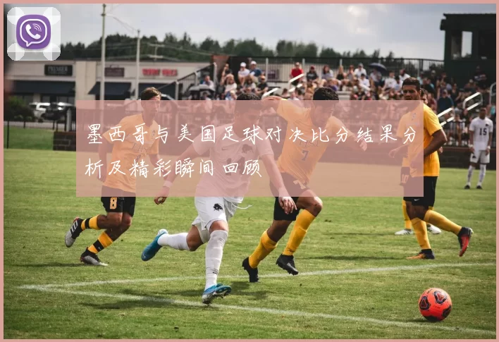 墨西哥与美国足球对决比分结果分析及精彩瞬间回顾