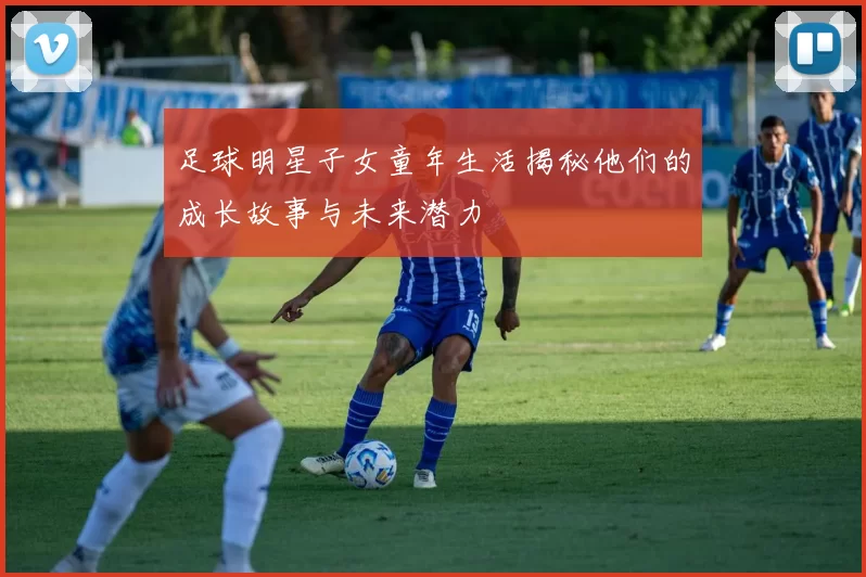 足球明星子女童年生活揭秘他们的成长故事与未来潜力