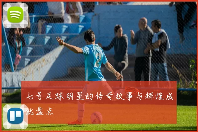 七号足球明星的传奇故事与辉煌成就盘点