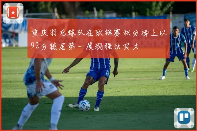 重庆羽毛球队在欧锦赛积分榜上以92分稳居第一展现强劲实力