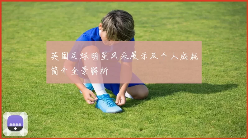 英国足球明星风采展示及个人成就简介全景解析