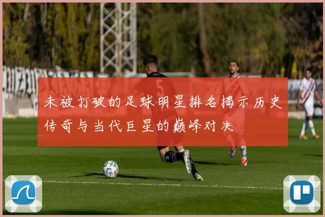 未被打破的足球明星排名揭示历史传奇与当代巨星的巅峰对决