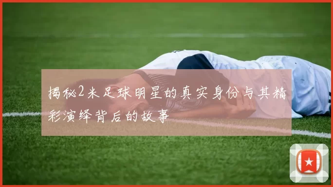 揭秘2米足球明星的真实身份与其精彩演绎背后的故事
