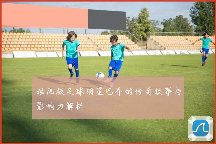 动画版足球明星巴乔的传奇故事与影响力解析