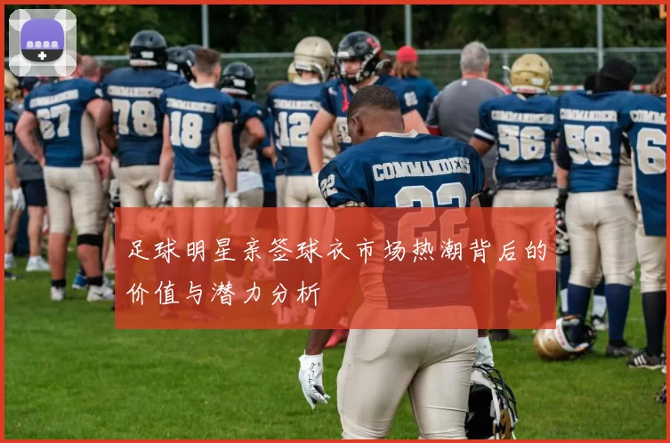 足球明星亲签球衣市场热潮背后的价值与潜力分析