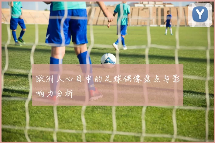 欧洲人心目中的足球偶像盘点与影响力分析