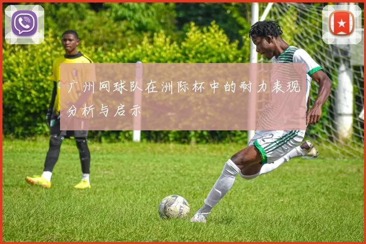 广州网球队在洲际杯中的耐力表现分析与启示