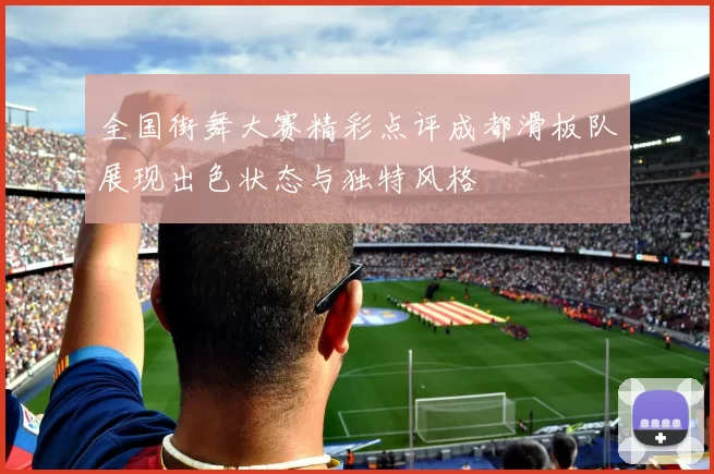 全国街舞大赛精彩点评成都滑板队展现出色状态与独特风格