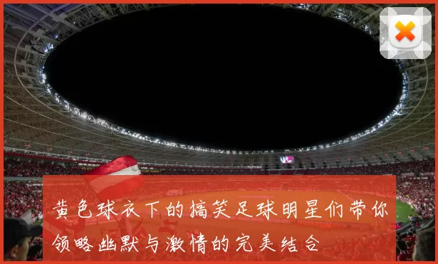 黄色球衣下的搞笑足球明星们带你领略幽默与激情的完美结合