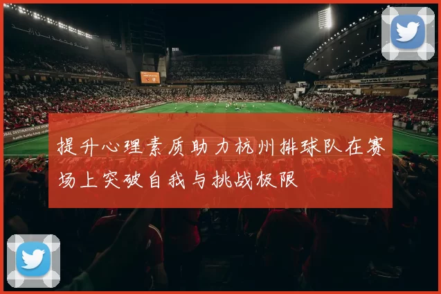 提升心理素质助力杭州排球队在赛场上突破自我与挑战极限