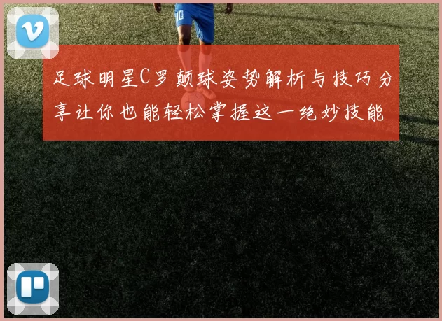 足球明星C罗颠球姿势解析与技巧分享让你也能轻松掌握这一绝妙技能