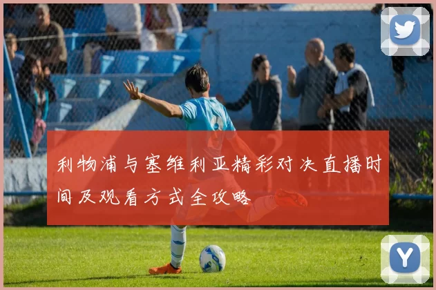 利物浦与塞维利亚精彩对决直播时间及观看方式全攻略