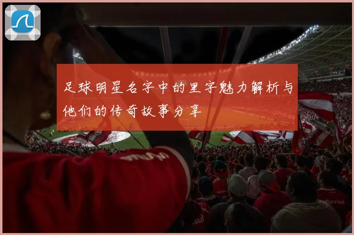 足球明星名字中的里字魅力解析与他们的传奇故事分享