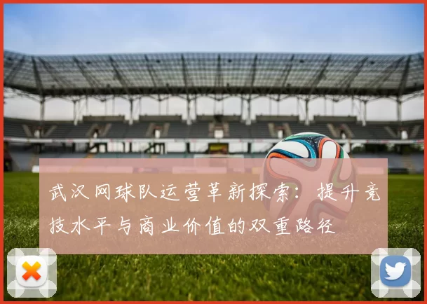 武汉网球队运营革新探索：提升竞技水平与商业价值的双重路径