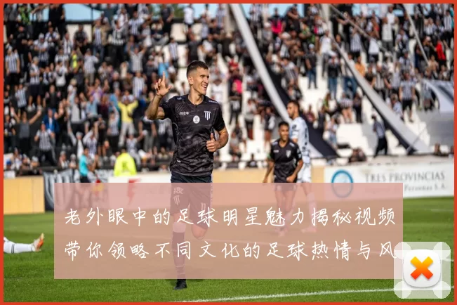 老外眼中的足球明星魅力揭秘视频带你领略不同文化的足球热情与风采