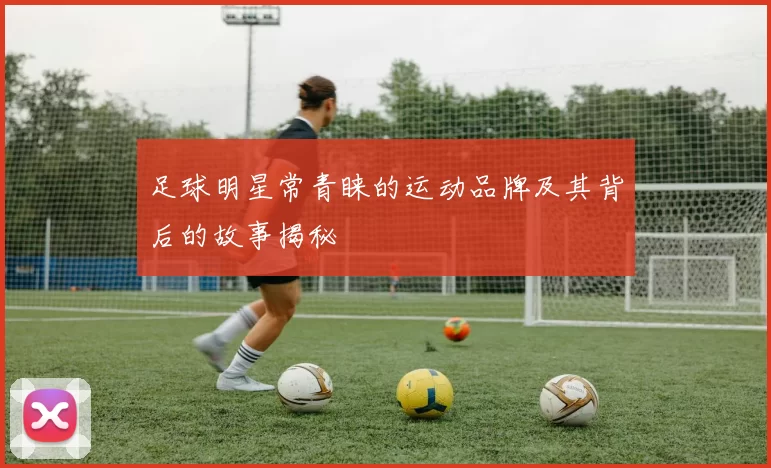 足球明星常青睐的运动品牌及其背后的故事揭秘