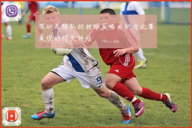 深圳足球队的控球策略分析与比赛表现的得失评估