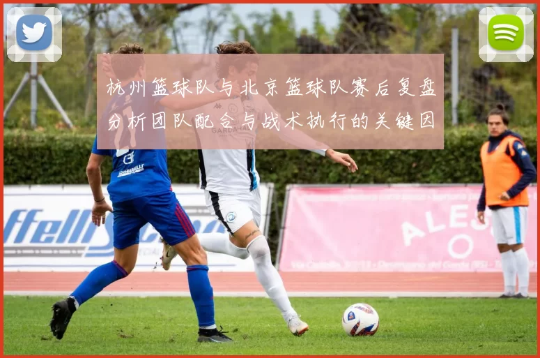 杭州篮球队与北京篮球队赛后复盘分析团队配合与战术执行的关键因素