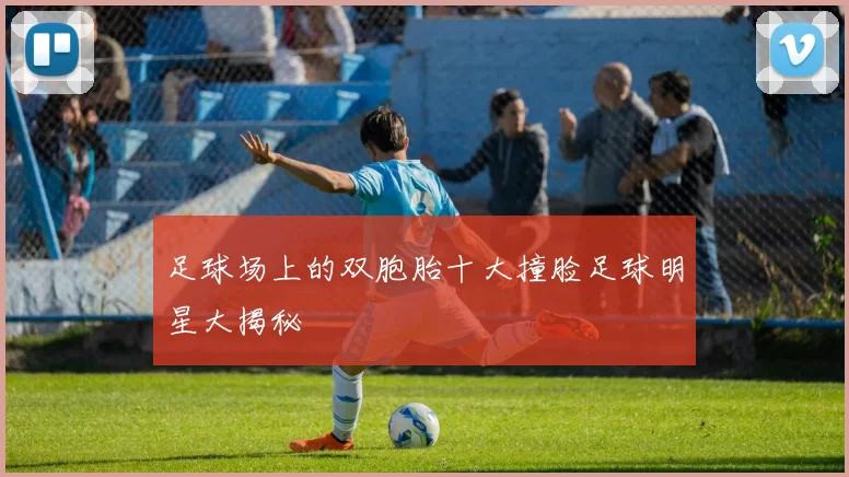 足球场上的双胞胎十大撞脸足球明星大揭秘