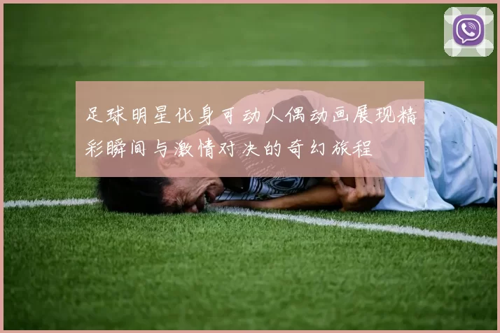 足球明星化身可动人偶动画展现精彩瞬间与激情对决的奇幻旅程