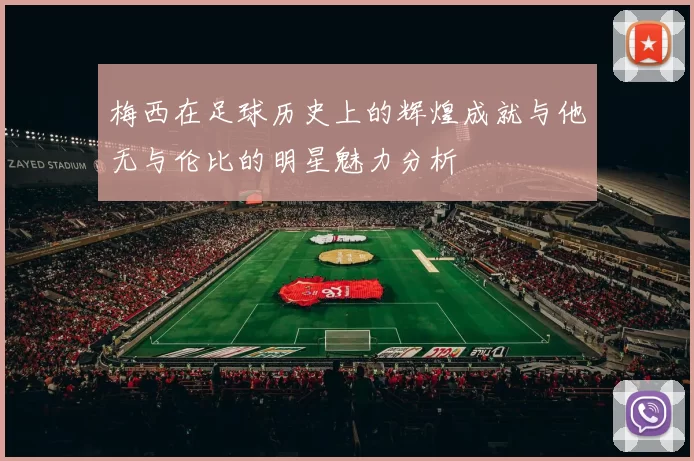 梅西在足球历史上的辉煌成就与他无与伦比的明星魅力分析