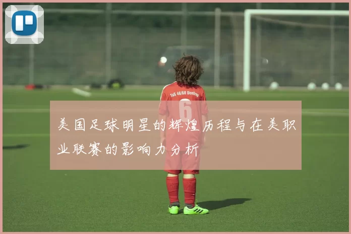 美国足球明星的辉煌历程与在美职业联赛的影响力分析