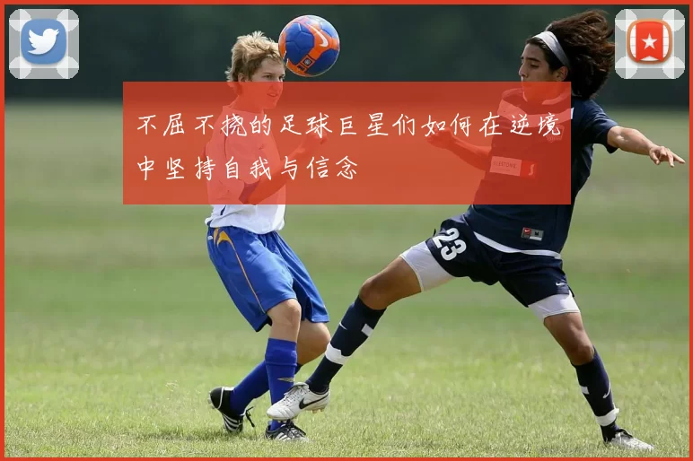 不屈不挠的足球巨星们如何在逆境中坚持自我与信念