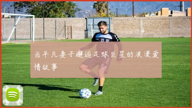 当平凡妻子邂逅足球巨星的浪漫爱情故事