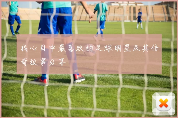 我心目中最喜欢的足球明星及其传奇故事分享