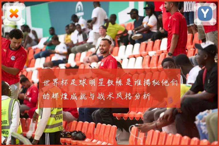 世界杯足球明星教练是谁揭秘他们的辉煌成就与战术风格分析