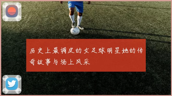 历史上最调皮的女足球明星她的传奇故事与场上风采