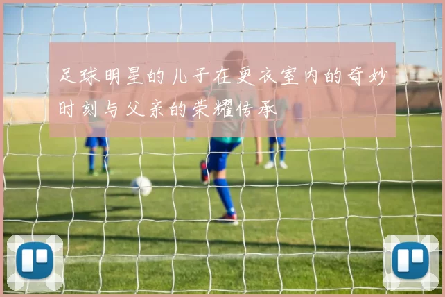 足球明星的儿子在更衣室内的奇妙时刻与父亲的荣耀传承