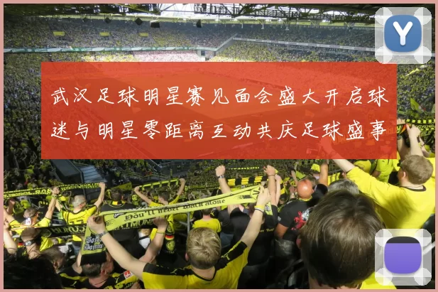 武汉足球明星赛见面会盛大开启球迷与明星零距离互动共庆足球盛事
