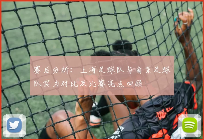 赛后分析：上海足球队与南京足球队实力对比及比赛亮点回顾