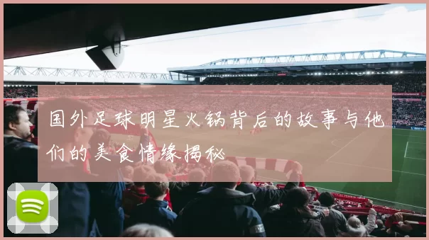 国外足球明星火锅背后的故事与他们的美食情缘揭秘