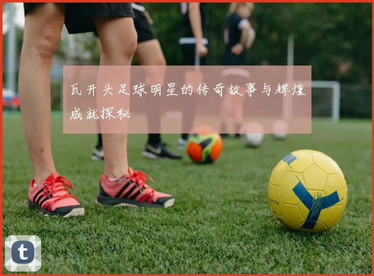 瓦开头足球明星的传奇故事与辉煌成就探秘