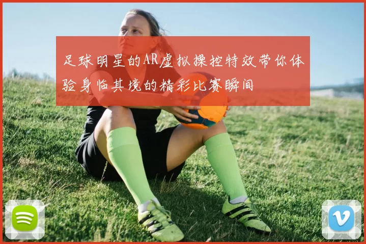 足球明星的AR虚拟操控特效带你体验身临其境的精彩比赛瞬间