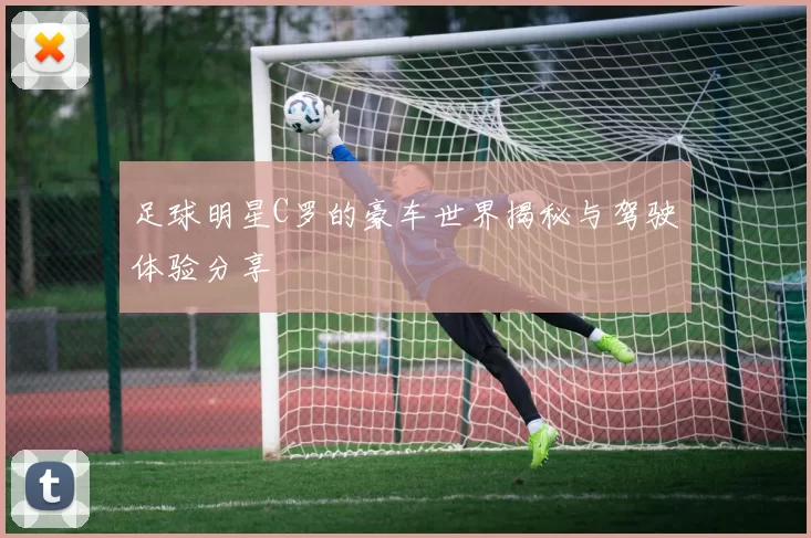 足球明星C罗的豪车世界揭秘与驾驶体验分享