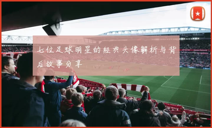 七位足球明星的经典头像解析与背后故事分享