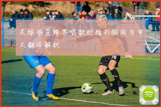 足球明星跨界唱歌的精彩瞬间与中文翻译解析